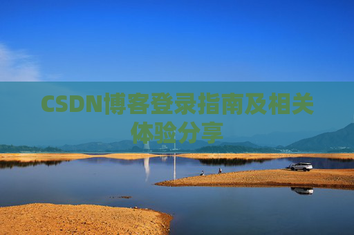 CSDN博客登录指南及相关体验分享 CSDN博客登录指南及相关体验分享